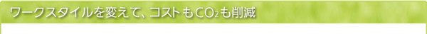 ワークスタイルを変えて、コストもCO2も削減